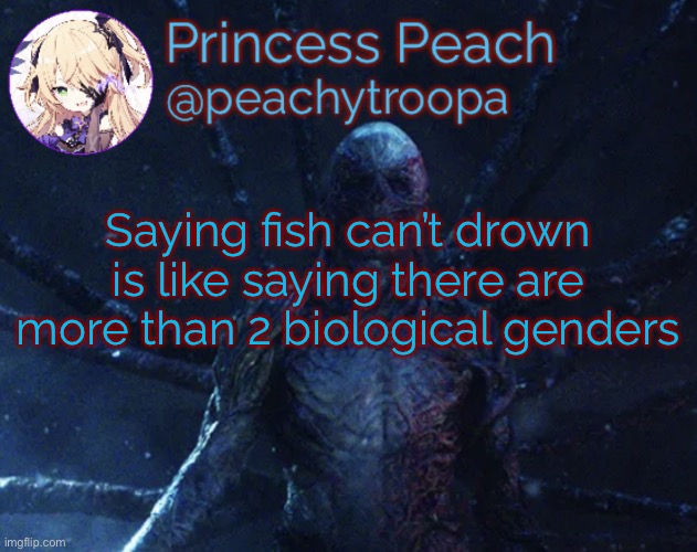 *3 (2*) (I did a little bit of tomfoolery there bozo) (I'm aware me too) | Saying fish can’t drown is like saying there are more than 2 biological genders | image tagged in vecna | made w/ Imgflip meme maker