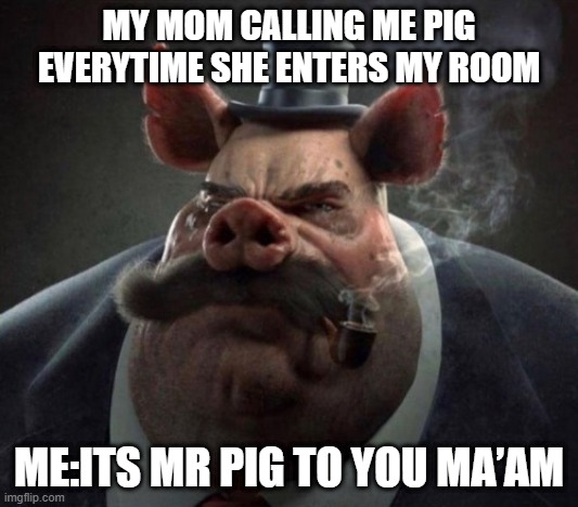 hyper realistic picture of a smartly dressed pig smoking a pipe |  MY MOM CALLING ME PIG EVERYTIME SHE ENTERS MY ROOM; ME:ITS MR PIG TO YOU MA’AM | image tagged in hyper realistic picture of a smartly dressed pig smoking a pipe,pig,gentlemen,funny,animal,smoking | made w/ Imgflip meme maker