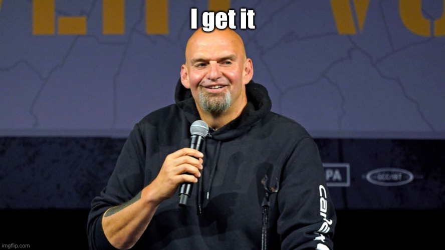 John Fetterman | I get it | image tagged in john fetterman | made w/ Imgflip meme maker