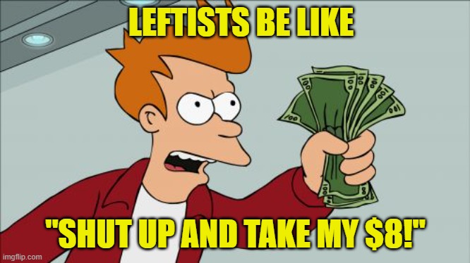 Shut Up And Take My Money Fry Meme | LEFTISTS BE LIKE "SHUT UP AND TAKE MY $8!" | image tagged in memes,shut up and take my money fry | made w/ Imgflip meme maker