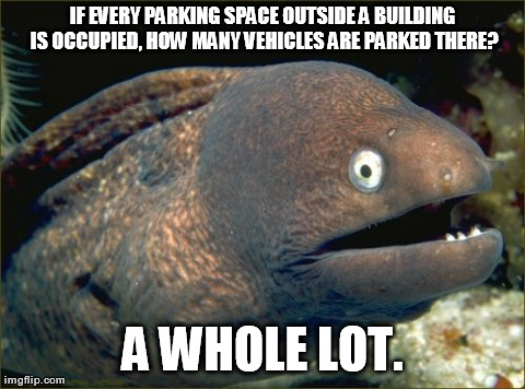 Bad Joke Eel Meme | IF EVERY PARKING SPACE OUTSIDE A BUILDING IS OCCUPIED, HOW MANY VEHICLES ARE PARKED THERE? A WHOLE LOT. | image tagged in memes,bad joke eel | made w/ Imgflip meme maker