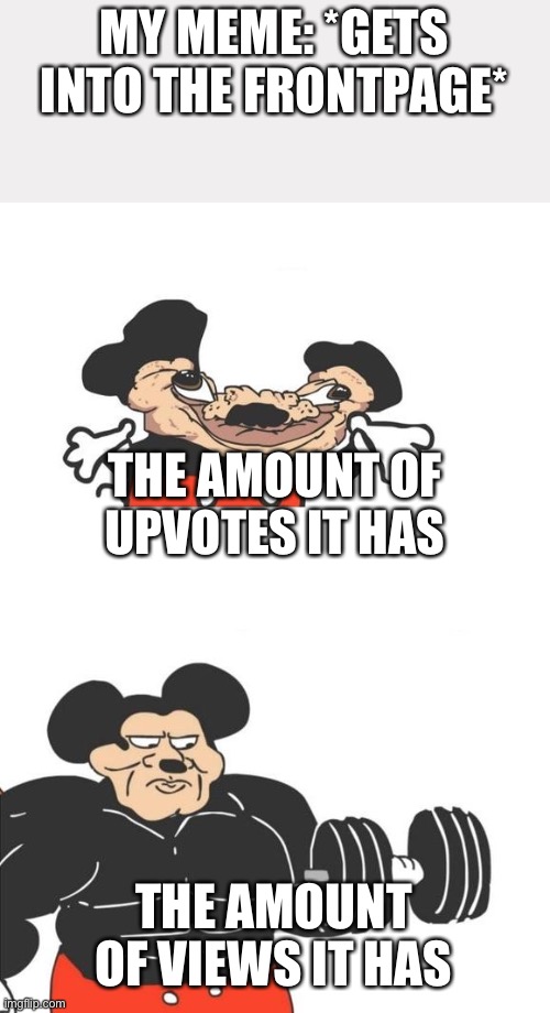 Why does this happen? | MY MEME: *GETS INTO THE FRONTPAGE*; THE AMOUNT OF UPVOTES IT HAS; THE AMOUNT OF VIEWS IT HAS | image tagged in buff mickey mouse,memes,funny | made w/ Imgflip meme maker
