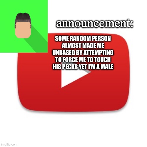 Kyrian247 announcement | SOME RANDOM PERSON ALMOST MADE ME UNBASED BY ATTEMPTING TO FORCE ME TO TOUCH HIS PECKS YET I’M A MALE | image tagged in kyrian247 announcement | made w/ Imgflip meme maker