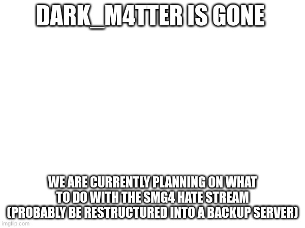 He is gone time to restructure and rebuild | DARK_M4TTER IS GONE; WE ARE CURRENTLY PLANNING ON WHAT TO DO WITH THE SMG4 HATE STREAM (PROBABLY BE RESTRUCTURED INTO A BACKUP SERVER) | image tagged in smg4 | made w/ Imgflip meme maker