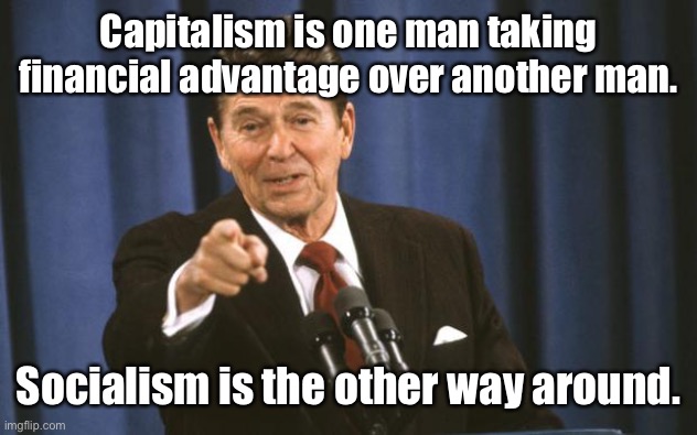 Ronald Reagan | Capitalism is one man taking financial advantage over another man. Socialism is the other way around. | image tagged in ronald reagan | made w/ Imgflip meme maker