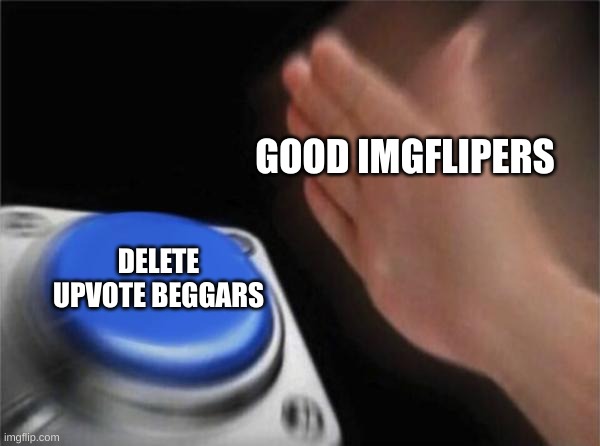 Blank Nut Button | GOOD IMGFLIPERS; DELETE UPVOTE BEGGARS | image tagged in memes,blank nut button | made w/ Imgflip meme maker