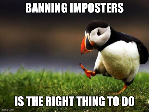 Unpopular Opinion Puffin Meme | BANNING IMPOSTERS; IS THE RIGHT THING TO DO | image tagged in memes,unpopular opinion puffin | made w/ Imgflip meme maker