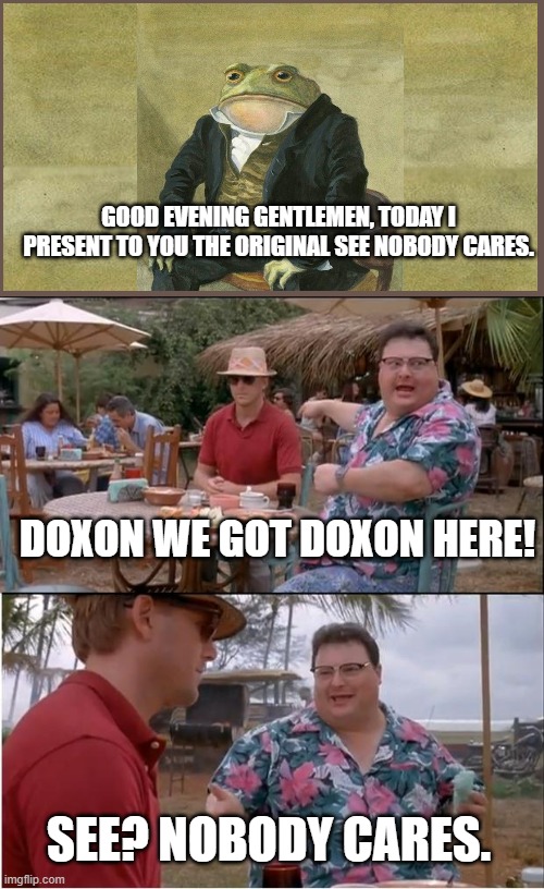 Good evening gentlemen. | GOOD EVENING GENTLEMEN, TODAY I PRESENT TO YOU THE ORIGINAL SEE NOBODY CARES. DOXON WE GOT DOXON HERE! SEE? NOBODY CARES. | image tagged in memes,see nobody cares,jurrasic park,toad,gentlemen,gentleman frog | made w/ Imgflip meme maker