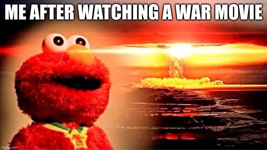 elmo nuclear explosion | ME AFTER WATCHING A WAR MOVIE | image tagged in elmo nuclear explosion | made w/ Imgflip meme maker