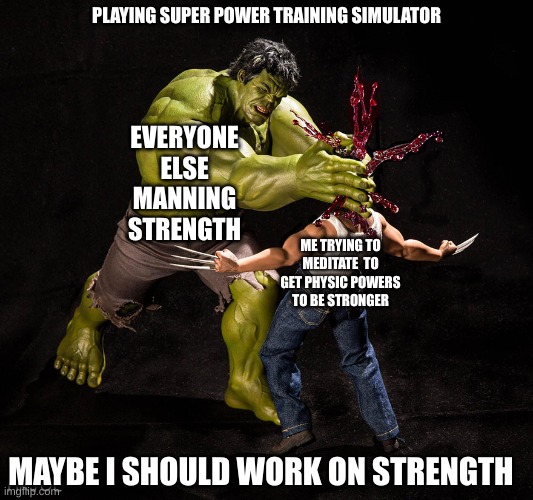 Super Heros 6 | PLAYING SUPER POWER TRAINING SIMULATOR; EVERYONE ELSE MANNING STRENGTH; ME TRYING TO MEDITATE  TO GET PHYSIC POWERS TO BE STRONGER; MAYBE I SHOULD WORK ON STRENGTH | image tagged in super heros 6 | made w/ Imgflip meme maker