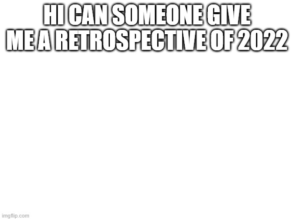 HI CAN SOMEONE GIVE ME A RETROSPECTIVE OF 2022 | made w/ Imgflip meme maker