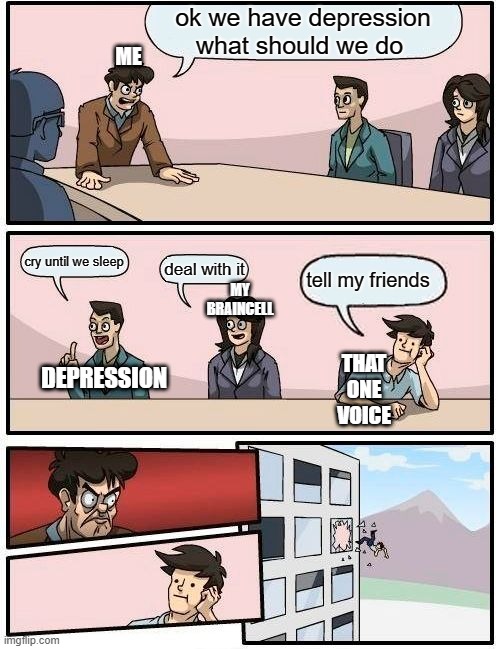Boardroom Meeting Suggestion Meme | ok we have depression what should we do; ME; cry until we sleep; deal with it; tell my friends; MY BRAINCELL; DEPRESSION; THAT ONE VOICE | image tagged in memes,boardroom meeting suggestion | made w/ Imgflip meme maker
