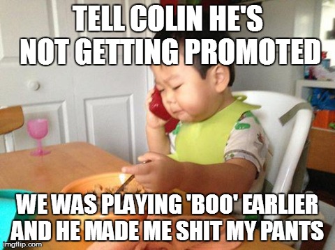 No Bullshit Business Baby | TELL COLIN HE'S NOT GETTING PROMOTED WE WAS PLAYING 'BOO' EARLIER AND HE MADE ME SHIT MY PANTS | image tagged in no bullshit business baby,AdviceAnimals | made w/ Imgflip meme maker