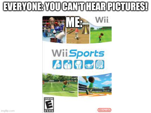 smort title | ME:; EVERYONE: YOU CAN'T HEAR PICTURES! | image tagged in wii sports,wii,you can't hear pictures,memes | made w/ Imgflip meme maker