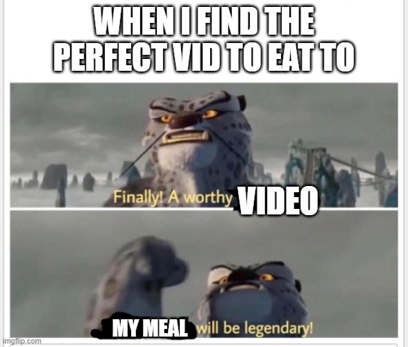 any of ya'll also do this? | WHEN I FIND THE PERFECT VID TO EAT TO; VIDEO; MY MEAL | image tagged in finally a worthy opponent | made w/ Imgflip meme maker