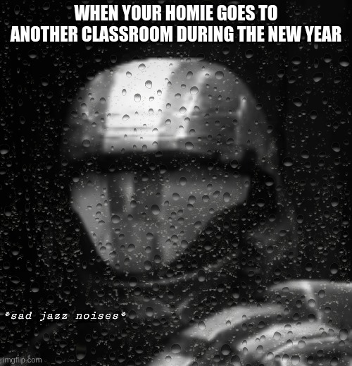 You just look at each other... | WHEN YOUR HOMIE GOES TO ANOTHER CLASSROOM DURING THE NEW YEAR | image tagged in halo 3 odst sad jazz noises less rain | made w/ Imgflip meme maker