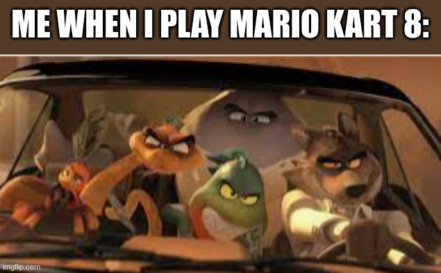 ... | ME WHEN I PLAY MARIO KART 8: | image tagged in s l i d e | made w/ Imgflip meme maker