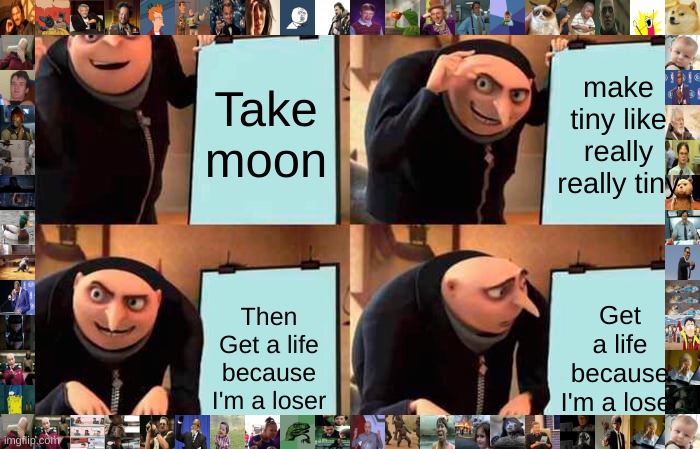 GET A LIFE GRU | Take moon; make tiny like really really tiny; Then Get a life because I'm a loser; Get a life because I'm a loser | image tagged in memes,gru's plan | made w/ Imgflip meme maker