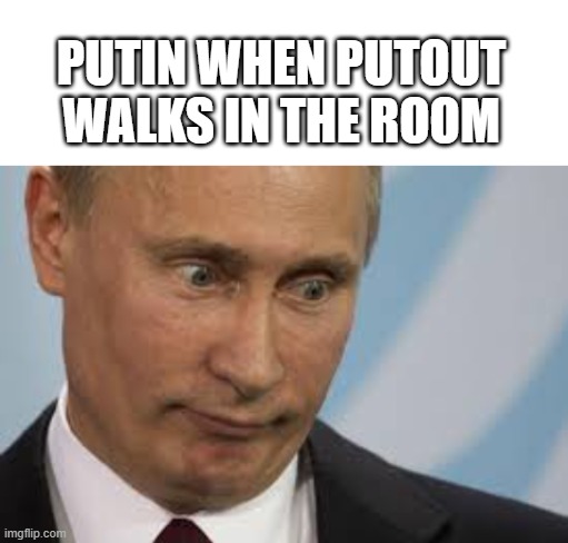 Oop | PUTIN WHEN PUTOUT WALKS IN THE ROOM | image tagged in blank white template | made w/ Imgflip meme maker