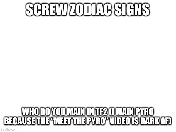 SCREW ZODIAC SIGNS; WHO DO YOU MAIN IN TF2 (I MAIN PYRO BECAUSE THE “MEET THE PYRO” VIDEO IS DARK AF) | made w/ Imgflip meme maker