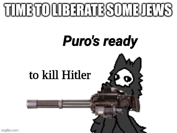 Changed Puro's Ready | TIME TO LIBERATE SOME JEWS to kill Hitler | image tagged in changed puro's ready | made w/ Imgflip meme maker