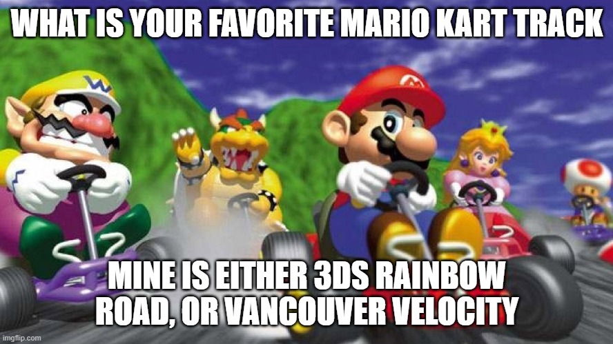 I'm asking this bc im bored :/ | WHAT IS YOUR FAVORITE MARIO KART TRACK; MINE IS EITHER 3DS RAINBOW ROAD, OR VANCOUVER VELOCITY | image tagged in mario kart 64 | made w/ Imgflip meme maker