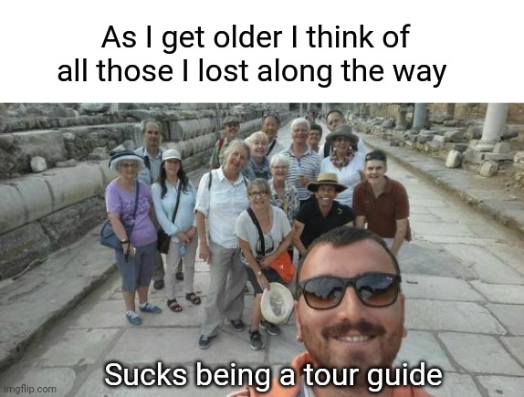Those I lost | As I get older I think of all those I lost along the way; Sucks being a tour guide | image tagged in funeral,funny memes,sucks,tourism,dark humor | made w/ Imgflip meme maker