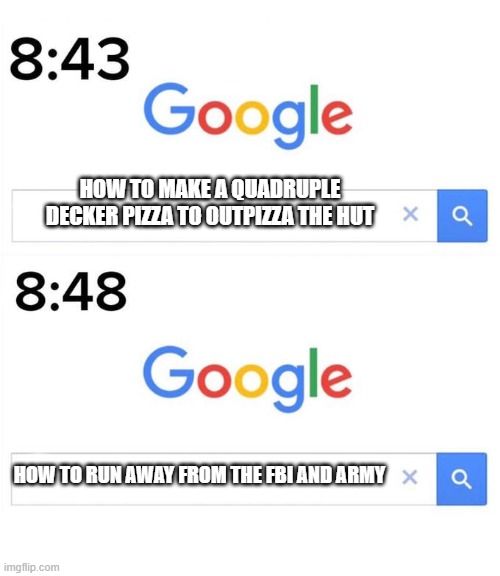 How to outpizza the hut |  HOW TO MAKE A QUADRUPLE DECKER PIZZA TO OUTPIZZA THE HUT; HOW TO RUN AWAY FROM THE FBI AND ARMY | image tagged in google before after,i did it,i am the greatest villain of all time | made w/ Imgflip meme maker