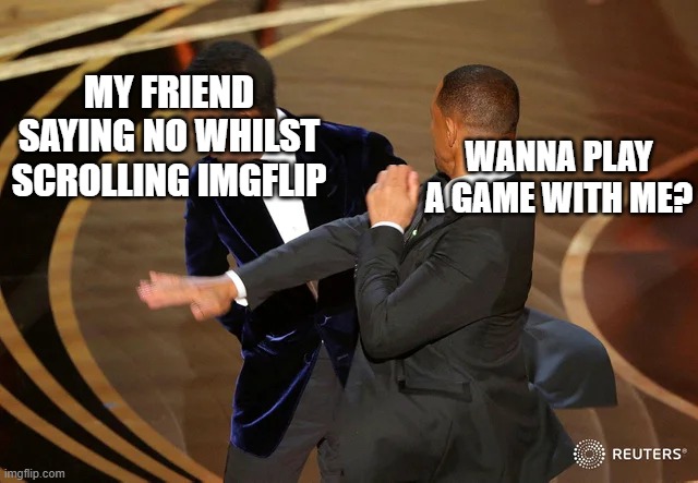 So annoying | WANNA PLAY A GAME WITH ME? MY FRIEND SAYING NO WHILST SCROLLING IMGFLIP | image tagged in will smith punching chris rock,meme,lol so funny | made w/ Imgflip meme maker