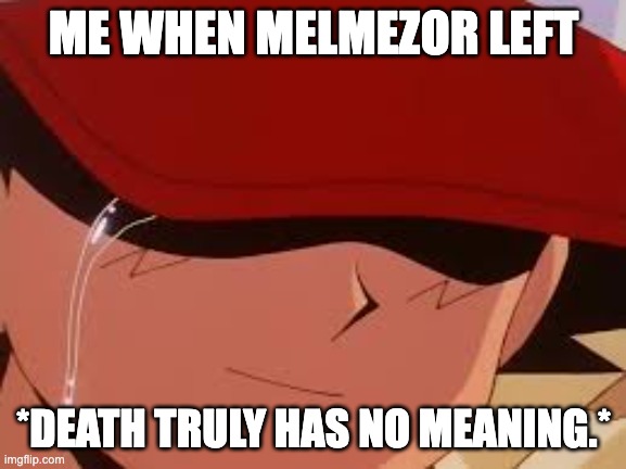 A little late...sorry | ME WHEN MELMEZOR LEFT; *DEATH TRULY HAS NO MEANING.* | image tagged in sad pokemon trainer,melmezorneverdies,deathneverdies | made w/ Imgflip meme maker