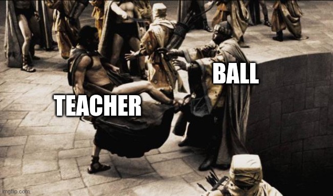 madness - this is sparta | BALL TEACHER | image tagged in madness - this is sparta | made w/ Imgflip meme maker