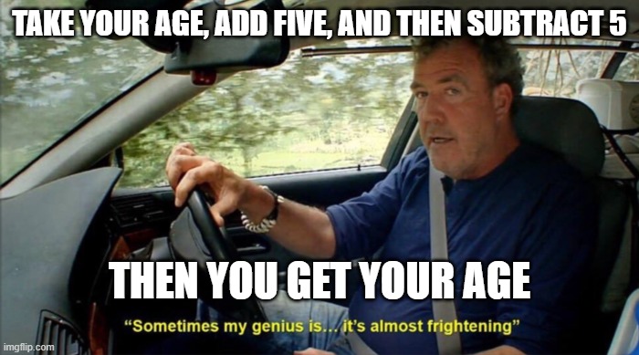 vary de moch schmort | TAKE YOUR AGE, ADD FIVE, AND THEN SUBTRACT 5; THEN YOU GET YOUR AGE | image tagged in sometimes my genius is it's almost frightening | made w/ Imgflip meme maker