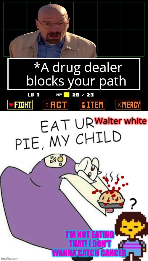 But why? Why would you do that? | *A drug dealer blocks your path; Walter white; I'M NOT EATING THAT! I DON'T WANNA CATCH CANCER | image tagged in toriel makes pies,stop it get some help,walter white,pie | made w/ Imgflip meme maker