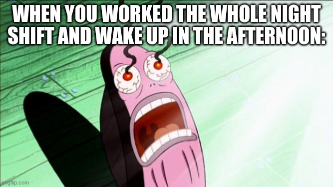 Spongebob My Eyes | WHEN YOU WORKED THE WHOLE NIGHT SHIFT AND WAKE UP IN THE AFTERNOON: | image tagged in spongebob my eyes | made w/ Imgflip meme maker