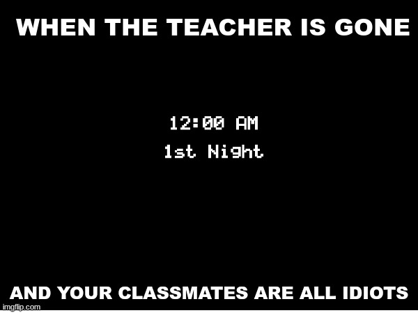 Is it just me or is this relatable? | WHEN THE TEACHER IS GONE; AND YOUR CLASSMATES ARE ALL IDIOTS | image tagged in fnaf,idiots,class | made w/ Imgflip meme maker