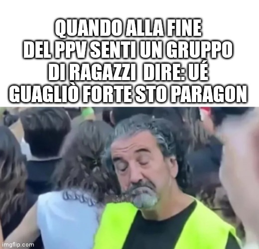 QUANDO ALLA FINE DEL PPV SENTI UN GRUPPO DI RAGAZZI  DIRE: UÉ GUAGLIÒ FORTE STO PARAGON | made w/ Imgflip meme maker