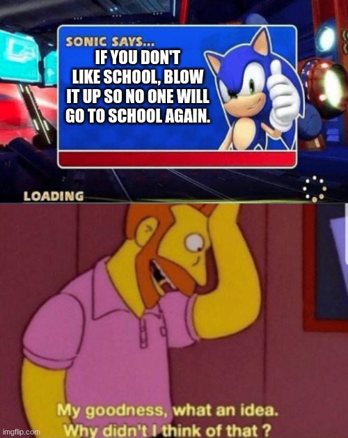 Super genius idea 1,000,000. B R I L L I A N T ! | IF YOU DON'T LIKE SCHOOL, BLOW IT UP SO NO ONE WILL GO TO SCHOOL AGAIN. | image tagged in sonic says,my god why didn't i think of that | made w/ Imgflip meme maker