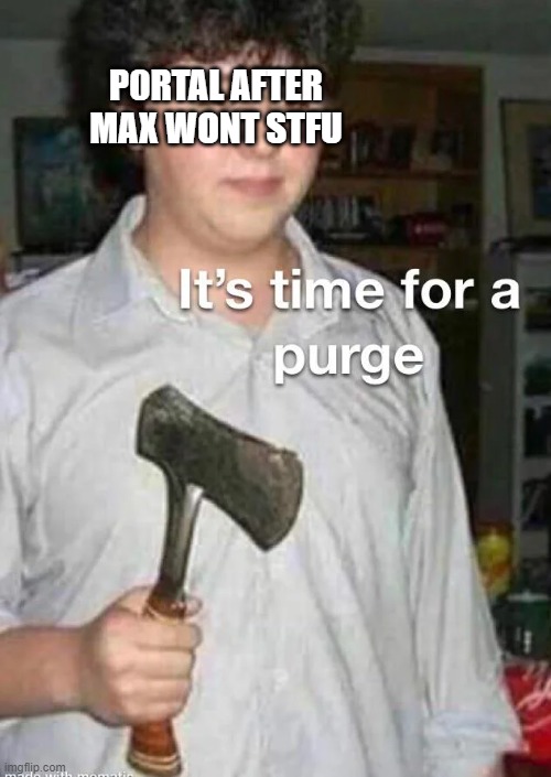 ohno | P0RTAL AFTER MAX WONT STFU | image tagged in purge | made w/ Imgflip meme maker