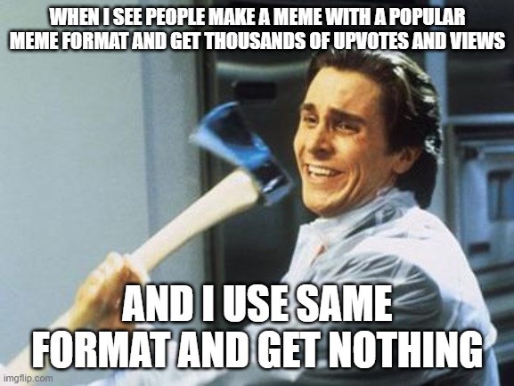 ah yes a funny yet again | WHEN I SEE PEOPLE MAKE A MEME WITH A POPULAR MEME FORMAT AND GET THOUSANDS OF UPVOTES AND VIEWS; AND I USE SAME FORMAT AND GET NOTHING | image tagged in american psycho | made w/ Imgflip meme maker