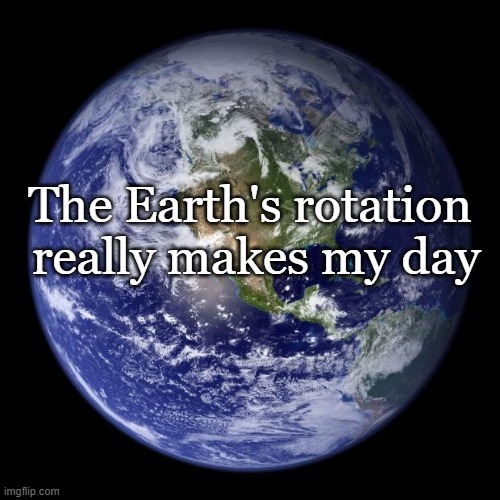 Earth's Rotation | The Earth's rotation
 really makes my day | image tagged in earth,rotation,make my day | made w/ Imgflip meme maker