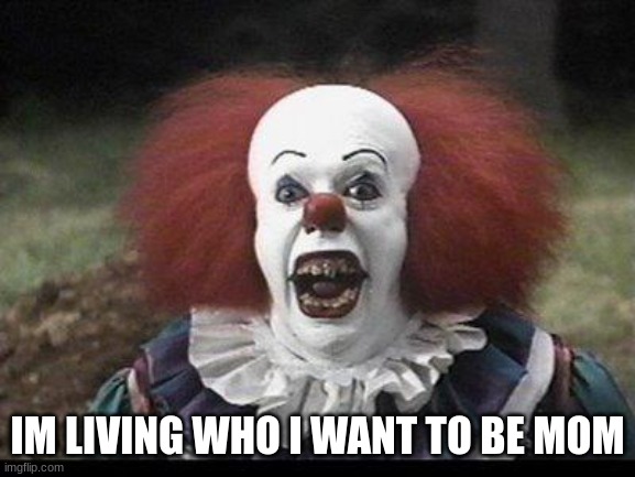 Scary Clown | IM LIVING WHO I WANT TO BE MOM | image tagged in scary clown | made w/ Imgflip meme maker