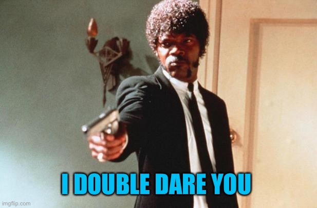 I DOUBLE DARE YOU | I DOUBLE DARE YOU | image tagged in i double dare you | made w/ Imgflip meme maker