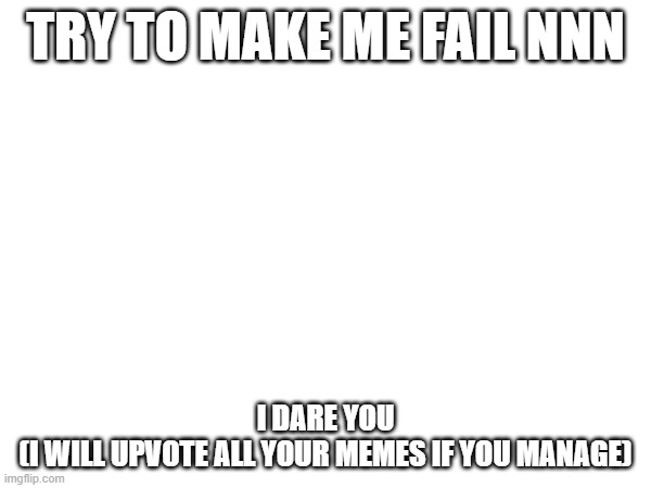 Try me | TRY TO MAKE ME FAIL NNN; I DARE YOU
(I WILL UPVOTE ALL YOUR MEMES IF YOU MANAGE) | image tagged in i dare you | made w/ Imgflip meme maker