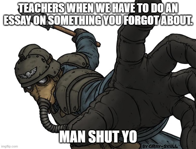 facts bro | TEACHERS WHEN WE HAVE TO DO AN ESSAY ON SOMETHING YOU FORGOT ABOUT. MAN SHUT YO | image tagged in uh oh | made w/ Imgflip meme maker
