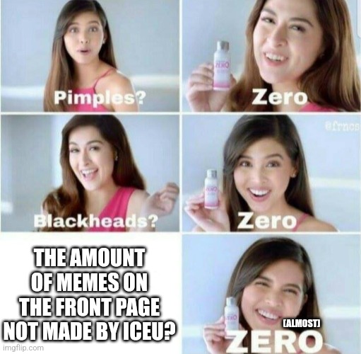 Fr | THE AMOUNT OF MEMES ON THE FRONT PAGE NOT MADE BY ICEU? (ALMOST) | image tagged in pimples zero | made w/ Imgflip meme maker