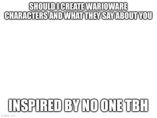 Because I’m bored | SHOULD I CREATE WARIOWARE CHARACTERS AND WHAT THEY SAY ABOUT YOU; INSPIRED BY NO ONE TBH | made w/ Imgflip meme maker