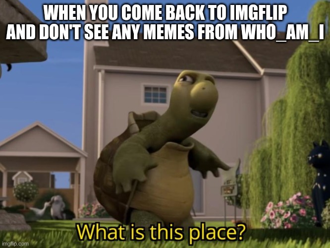 Bro Iceu. took over IMGflip | WHEN YOU COME BACK TO IMGFLIP AND DON'T SEE ANY MEMES FROM WHO_AM_I | image tagged in what is this place | made w/ Imgflip meme maker