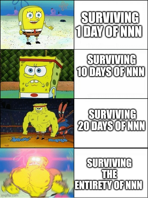 Sponge Finna Commit Muder | SURVIVING 1 DAY OF NNN; SURVIVING 10 DAYS OF NNN; SURVIVING 20 DAYS OF NNN; SURVIVING THE ENTIRETY OF NNN | image tagged in sponge finna commit muder,nnn,no nut november | made w/ Imgflip meme maker