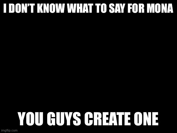 I DON’T KNOW WHAT TO SAY FOR MONA; YOU GUYS CREATE ONE | made w/ Imgflip meme maker