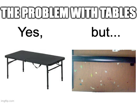 Public tables have too much gum! Work together to stop this!! (you cant spell relatable without table) | THE PROBLEM WITH TABLES; Yes,             but... | image tagged in table,gum,school,public,relatable | made w/ Imgflip meme maker